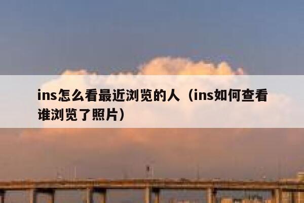 ins怎么看最近浏览的人（ins如何查看谁浏览了照片） 第1张