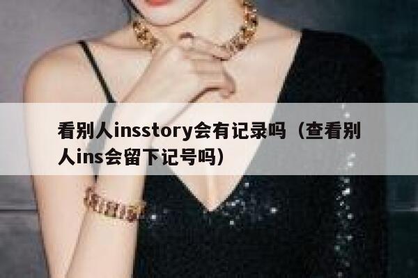 看别人insstory会有记录吗（查看别人ins会留下记号吗） 第1张