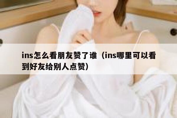 ins怎么看朋友赞了谁(ins哪里可以看到好友给别人点赞) 第1张 ins怎么看朋友赞了谁(ins哪里可以看到好友给别人点赞) 第1张