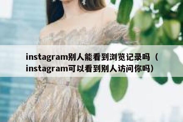 instagram别人能看到浏览记录吗（instagram可以看到别人访问你吗） 第1张