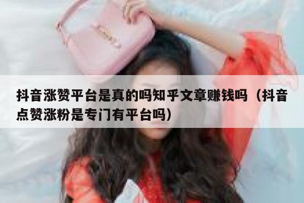 抖音涨赞平台是真的吗知乎文章赚钱吗（抖音点赞涨粉是专门有平台吗） 第1张