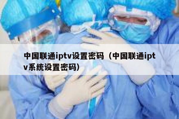 中国联通iptv设置密码（中国联通iptv系统设置密码） 第1张