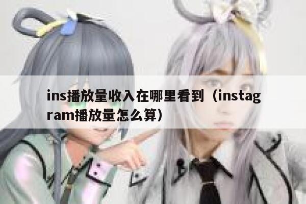 ins播放量收入在哪里看到（instagram播放量怎么算） 第1张