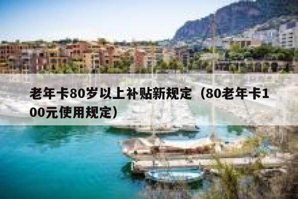 老年卡80岁以上补贴新规定（80老年卡100元使用规定） 第1张