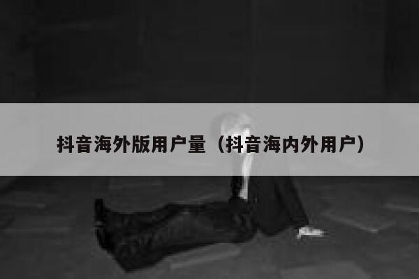 抖音海外版用户量（抖音海内外用户） 第1张
