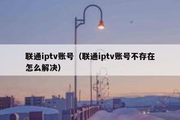 联通iptv账号（联通iptv账号不存在怎么解决） 第1张