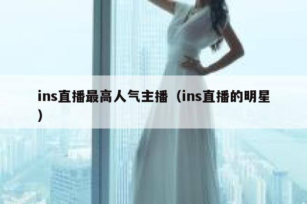 ins直播最高人气主播（ins直播的明星） 第1张