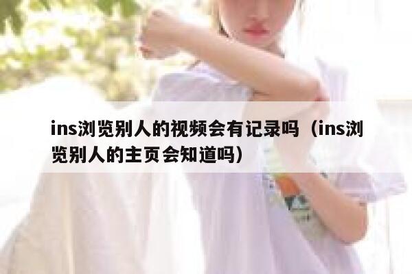 ins浏览别人的视频会有记录吗（ins浏览别人的主页会知道吗） 第1张