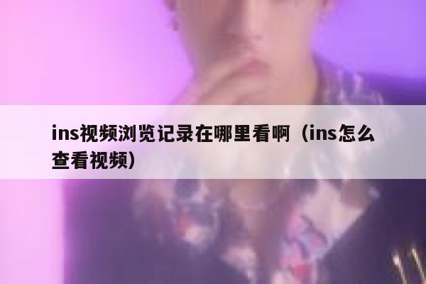ins视频浏览记录在哪里看啊(ins怎么查看视频) 第1张 ins视频浏览记录在哪里看啊(ins怎么查看视频) 第1张