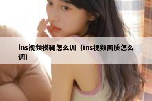 ins视频模糊怎么调(ins视频画质怎么调) 第1张 ins视频模糊怎么调(ins视频画质怎么调) 第1张