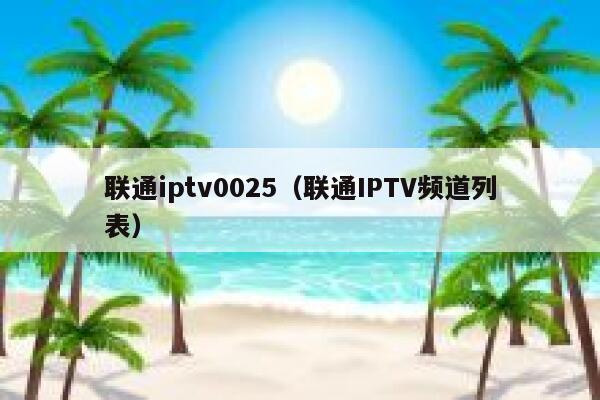 联通iptv0025(联通IPTV频道列表) 第1张 联通iptv0025(联通IPTV频道列表) 第1张