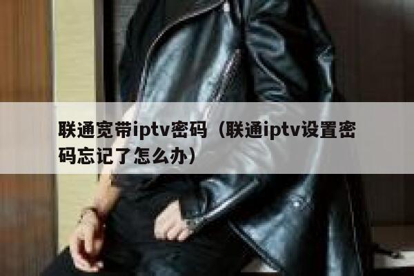 联通宽带iptv密码(联通iptv设置密码忘记了怎么办) 第1张 联通宽带iptv密码(联通iptv设置密码忘记了怎么办) 第1张