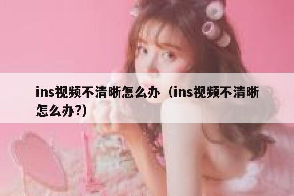 ins视频不清晰怎么办(ins视频不清晰怎么办?) 第1张 ins视频不清晰怎么办(ins视频不清晰怎么办?) 第1张