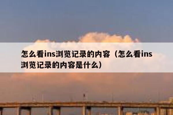 怎么看ins浏览记录的内容(怎么看ins浏览记录的内容是什么) 第1张 怎么看ins浏览记录的内容(怎么看ins浏览记录的内容是什么) 第1张