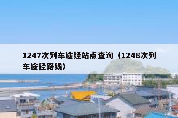 1247次列车途经站点查询（1248次列车途径路线） 第1张
