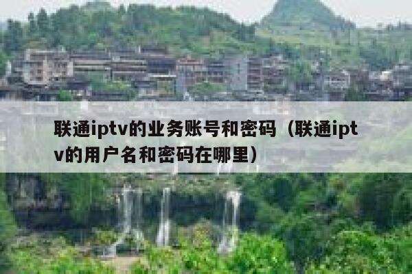 联通iptv的业务账号和密码（联通iptv的用户名和密码在哪里） 第1张