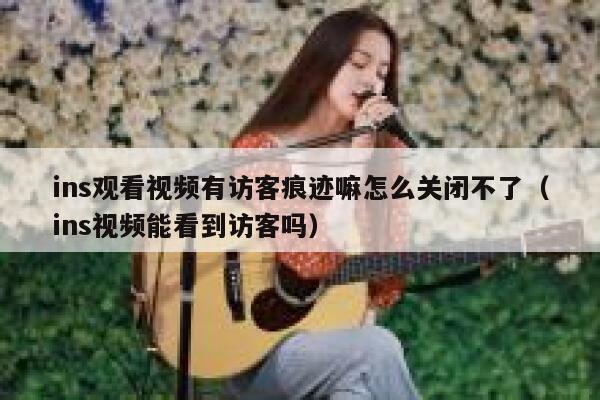 ins观看视频有访客痕迹嘛怎么关闭不了（ins视频能看到访客吗） 第1张