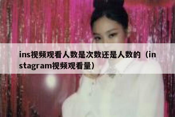 ins视频观看人数是次数还是人数的(instagram视频观看量) 第1张 ins视频观看人数是次数还是人数的(instagram视频观看量) 第1张