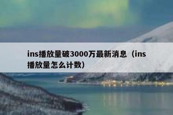 ins播放量破3000万最新消息（ins播放量怎么计数） 第1张