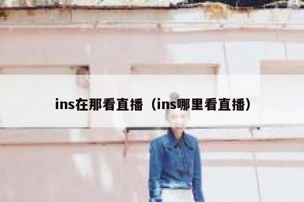 ins在那看直播（ins哪里看直播） 第1张