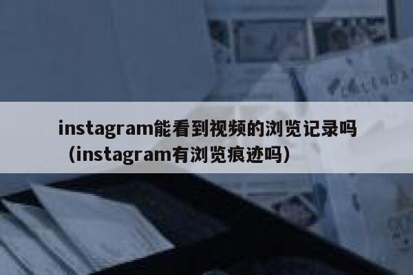 instagram能看到视频的浏览记录吗（instagram有浏览痕迹吗） 第1张