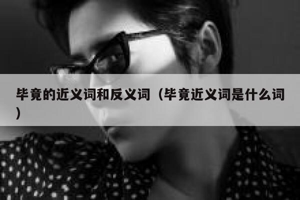 毕竟的近义词和反义词（毕竟近义词是什么词） 第1张