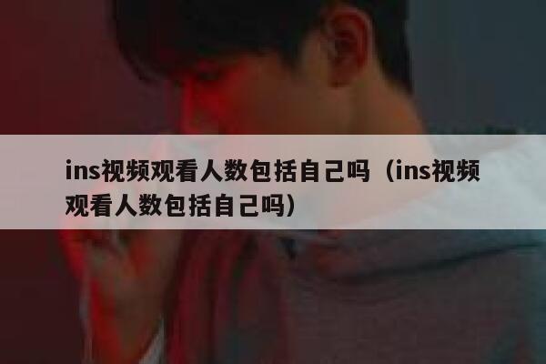 ins视频观看人数包括自己吗（ins视频观看人数包括自己吗） 第1张