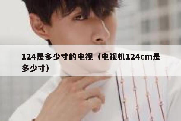 124是多少寸的电视（电视机124cm是多少寸） 第1张