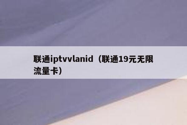 联通iptvvlanid（联通19元无限流量卡） 第1张