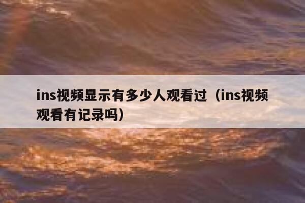 ins视频显示有多少人观看过（ins视频观看有记录吗） 第1张