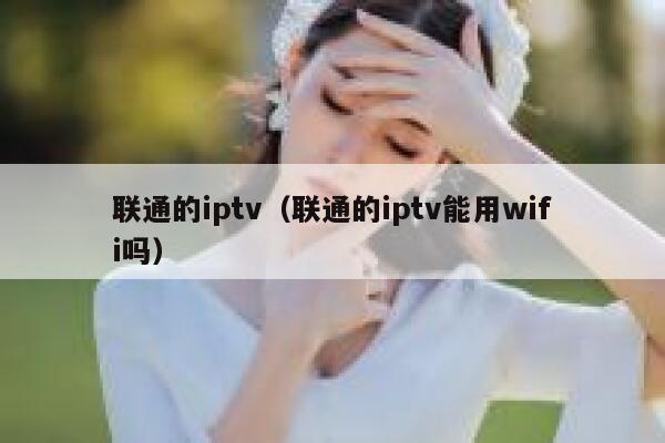 联通的iptv（联通的iptv能用wifi吗） 第1张