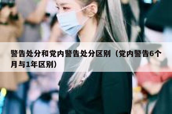 警告处分和党内警告处分区别（党内警告6个月与1年区别） 第1张