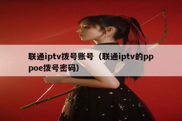 联通iptv拨号账号（联通iptv的pppoe拨号密码） 第1张