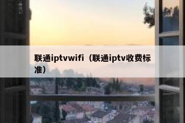 联通iptvwifi(联通iptv收费标准) 第1张 联通iptvwifi(联通iptv收费标准) 第1张
