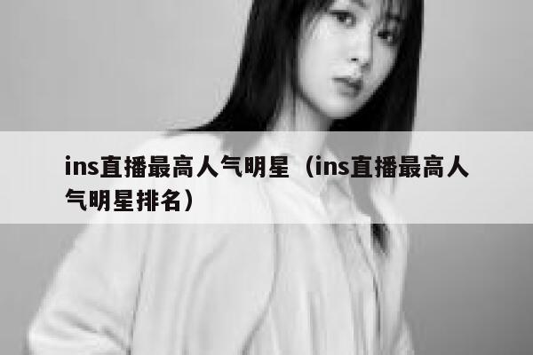 ins直播最高人气明星（ins直播最高人气明星排名） 第1张