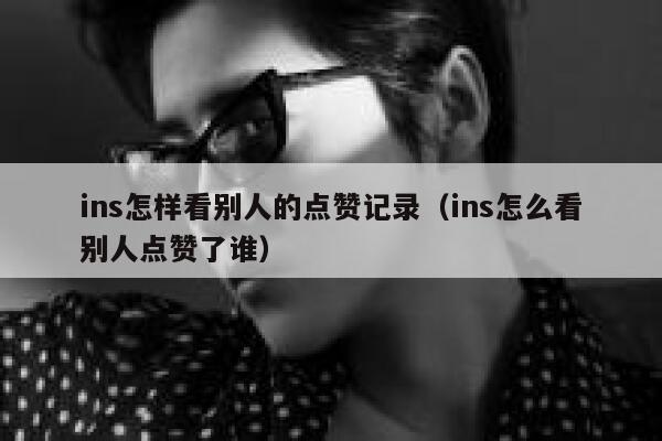 ins怎样看别人的点赞记录（ins怎么看别人点赞了谁） 第1张