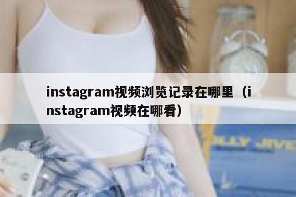 instagram视频浏览记录在哪里（instagram视频在哪看） 第1张