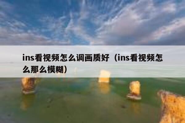 ins看视频怎么调画质好(ins看视频怎么那么模糊) 第1张 ins看视频怎么调画质好(ins看视频怎么那么模糊) 第1张