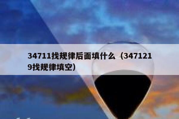34711找规律后面填什么(3471219找规律填空) 第1张 34711找规律后面填什么(3471219找规律填空) 第1张