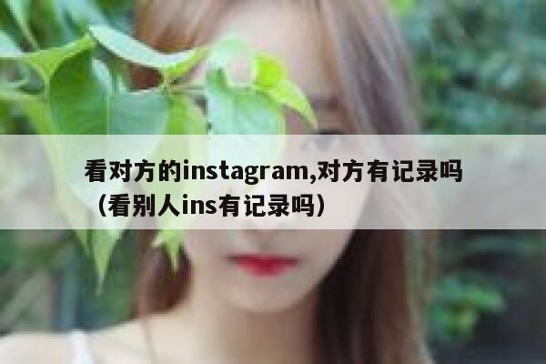 看对方的instagram,对方有记录吗（看别人ins有记录吗） 第1张