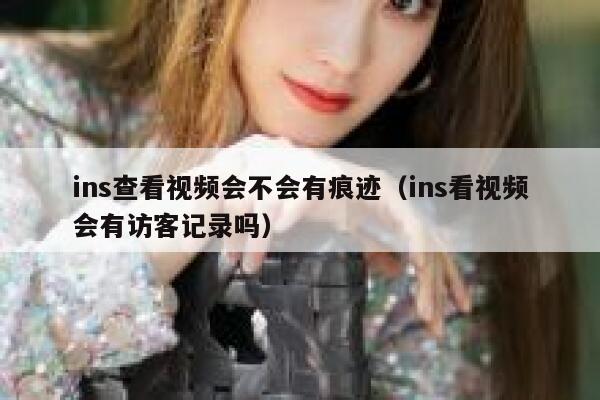 ins查看视频会不会有痕迹（ins看视频会有访客记录吗） 第1张