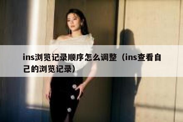 ins浏览记录顺序怎么调整(ins查看自己的浏览记录) 第1张 ins浏览记录顺序怎么调整(ins查看自己的浏览记录) 第1张