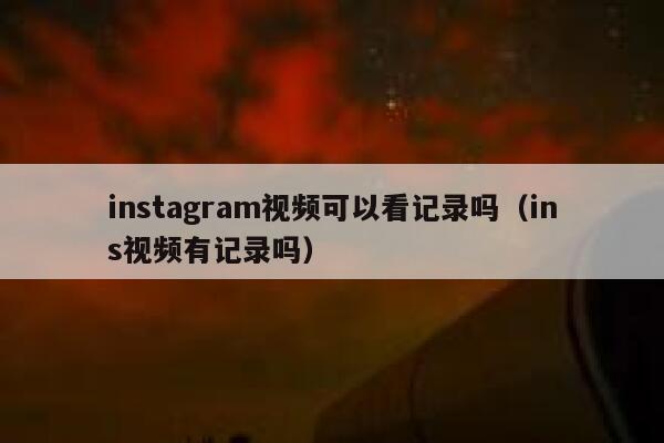 instagram视频可以看记录吗（ins视频有记录吗） 第1张