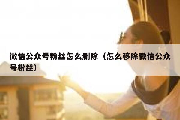 微信公众号粉丝怎么删除（怎么移除微信公众号粉丝） 第1张
