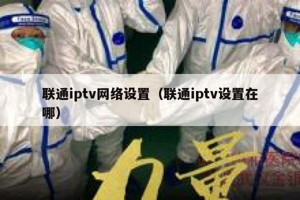 联通iptv网络设置（联通iptv设置在哪） 第1张