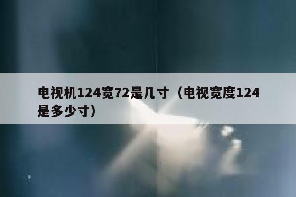电视机124宽72是几寸（电视宽度124是多少寸） 第1张