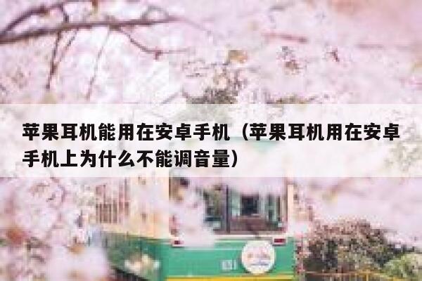 苹果耳机能用在安卓手机（苹果耳机用在安卓手机上为什么不能调音量） 第1张
