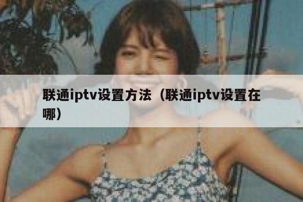联通iptv设置方法（联通iptv设置在哪） 第1张