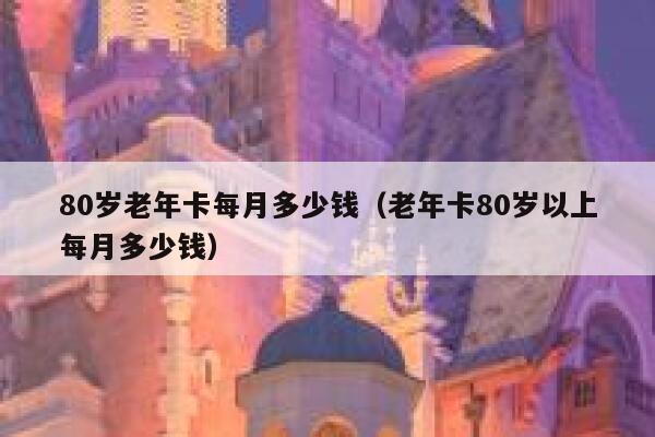 80岁老年卡每月多少钱（老年卡80岁以上每月多少钱） 第1张