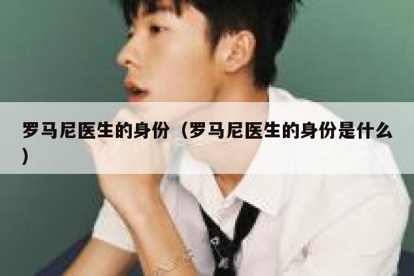 罗马尼医生的身份（罗马尼医生的身份是什么） 第1张